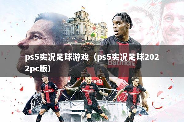 ps5实况足球游戏(ps5实况足球2022pc版)