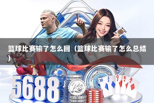 篮球比赛输了怎么回(篮球比赛输了怎么总结)