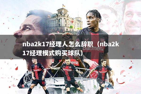nba2k17经理人怎么辞职(nba2k17经理模式购买球队)