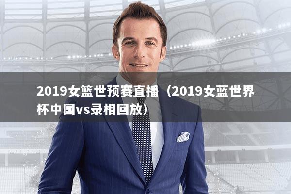 2019女篮世预赛直播(2019女蓝世界杯中国vs录相回放)