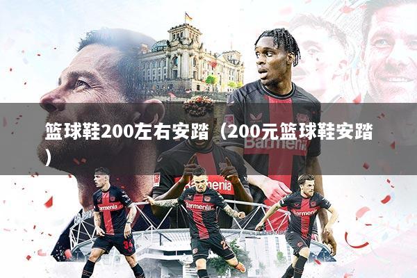 篮球鞋200左右安踏(200元篮球鞋安踏)