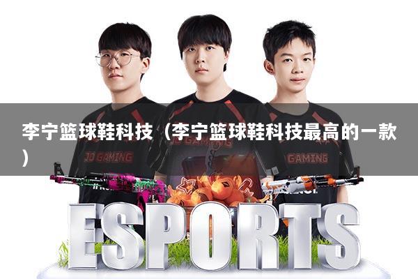 李宁篮球鞋科技(李宁篮球鞋科技最高的一款)