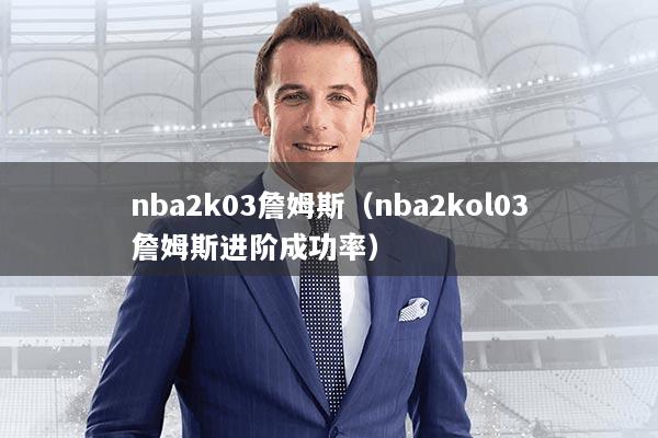 nba2k03詹姆斯(nba2kol03詹姆斯进阶成功率)