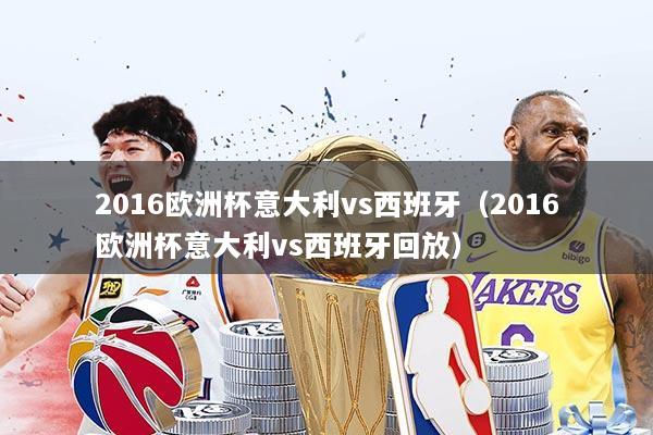 2016欧洲杯意大利vs西班牙(2016欧洲杯意大利vs西班牙回放)