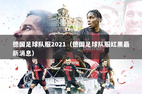 德国足球队服2021(德国足球队服红黑最新消息)