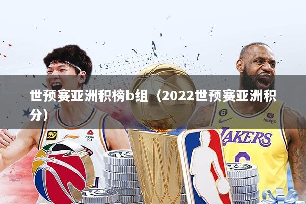 世预赛亚洲积榜b组(2022世预赛亚洲积分)