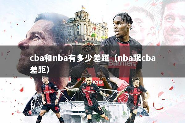 cba和nba有多少差距(nba跟cba差距)