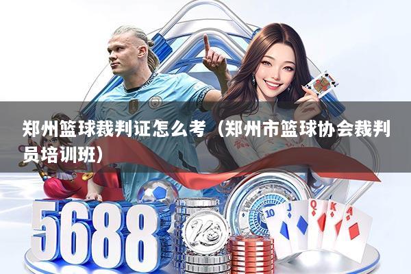 郑州篮球裁判证怎么考(郑州市篮球协会裁判员培训班)
