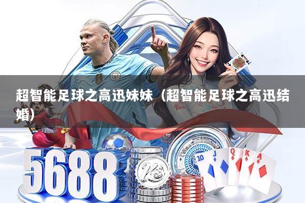 超智能足球之高迅妹妹(超智能足球之高迅结婚)