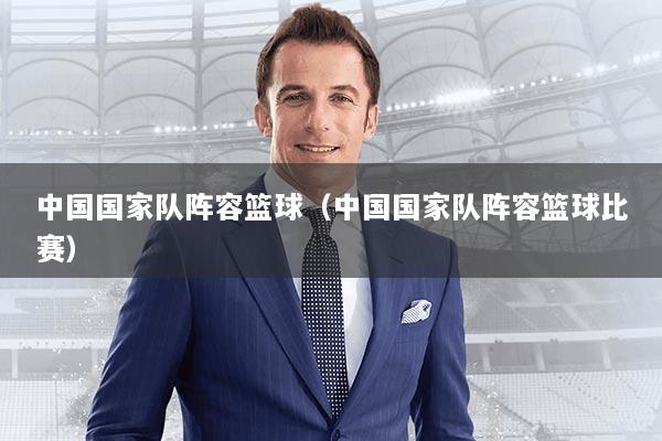 中国国家队阵容篮球(中国国家队阵容篮球比赛)