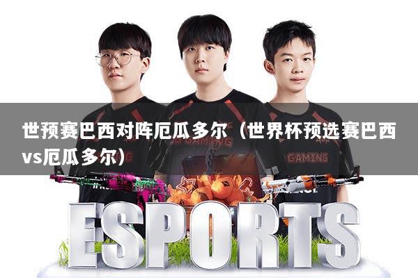 世预赛巴西对阵厄瓜多尔(世界杯预选赛巴西vs厄瓜多尔)