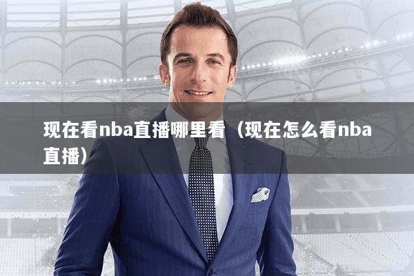 现在看nba直播哪里看(现在怎么看nba直播)