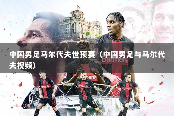 中国男足马尔代夫世预赛(中国男足与马尔代夫视频)