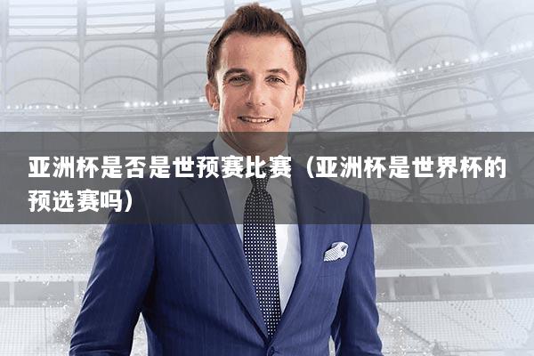亚洲杯是否是世预赛比赛(亚洲杯是世界杯的预选赛吗)
