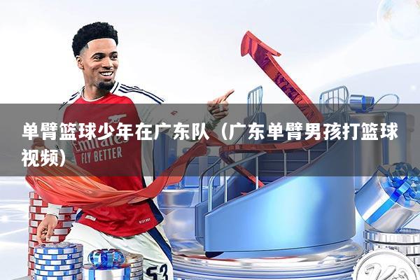 单臂篮球少年在广东队(广东单臂男孩打篮球视频)
