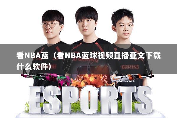 看NBA蓝(看NBA蓝球视频直播亚文下载什么软件)