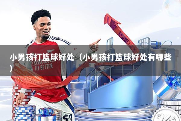 小男孩打篮球好处(小男孩打篮球好处有哪些)