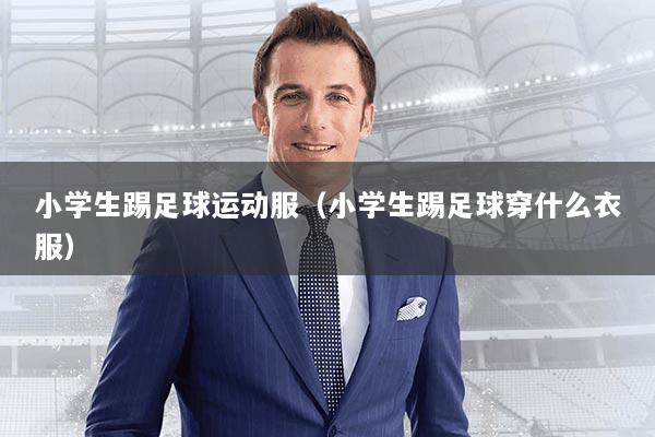 小学生踢足球运动服(小学生踢足球穿什么衣服)