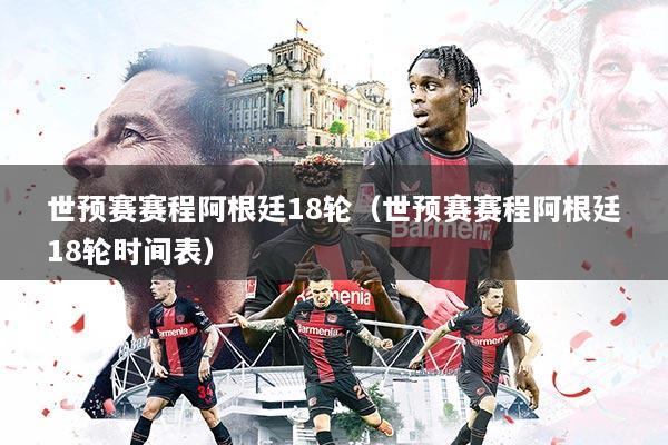 世预赛赛程阿根廷18轮(世预赛赛程阿根廷18轮时间表)
