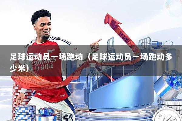 足球运动员一场跑动(足球运动员一场跑动多少米)