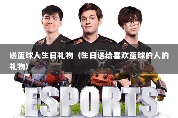 送篮球人生日礼物(生日送给喜欢篮球的人的礼物)