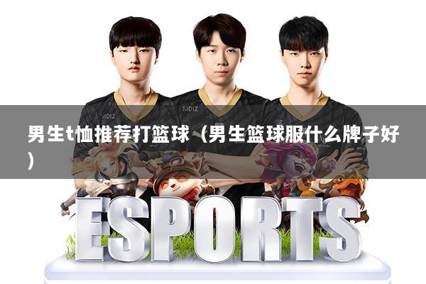 男生t恤推荐打篮球(男生篮球服什么牌子好)