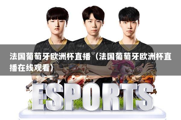 法国葡萄牙欧洲杯直播(法国葡萄牙欧洲杯直播在线观看)