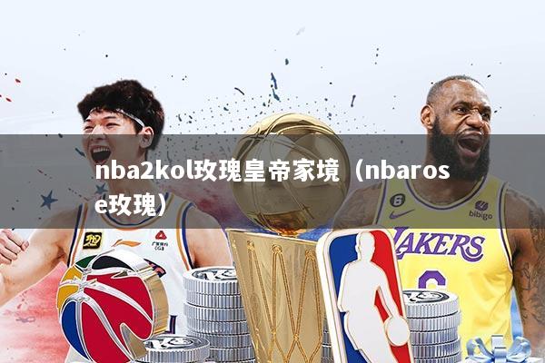 nba2kol玫瑰皇帝家境(nbarose玫瑰)