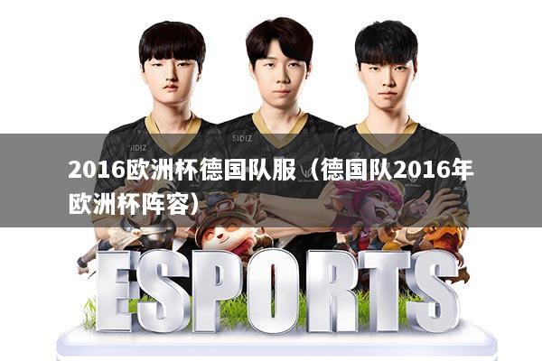 2016欧洲杯德国队服(德国队2016年欧洲杯阵容)