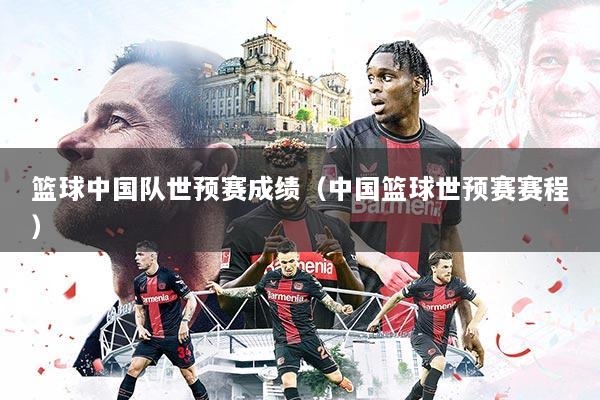 篮球中国队世预赛成绩(中国篮球世预赛赛程)