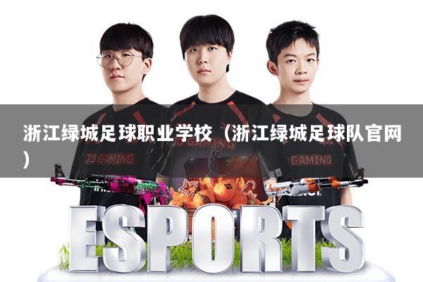 浙江绿城足球职业学校(浙江绿城足球队官网)