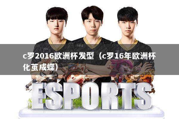 c罗2016欧洲杯发型(c罗16年欧洲杯化茧成蝶)