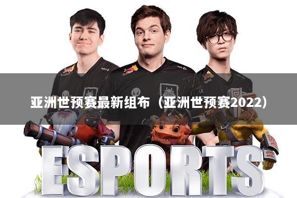 亚洲世预赛最新组布(亚洲世预赛2022)