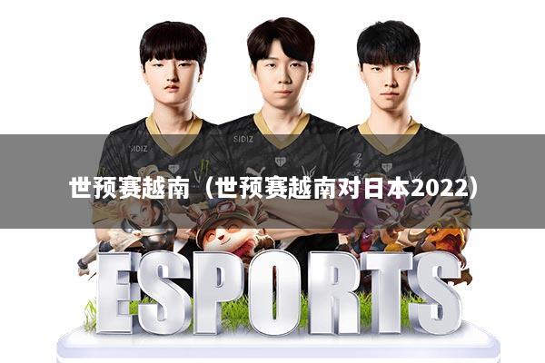 世预赛越南（世预赛越南对日本2022）